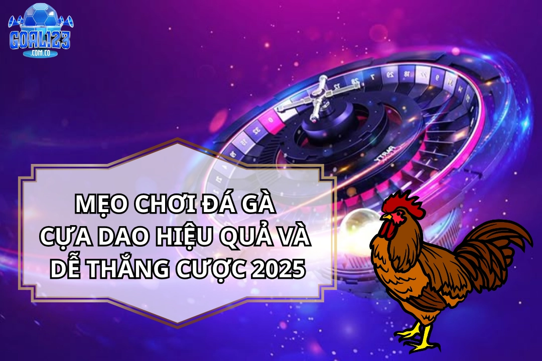 Đá Gà Cựa Dao – Tip & Trick hiệu quả khi tham gia ở Goal123